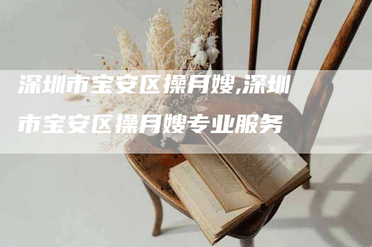 深圳市宝安区操月嫂,深圳市宝安区操月嫂专业服务
