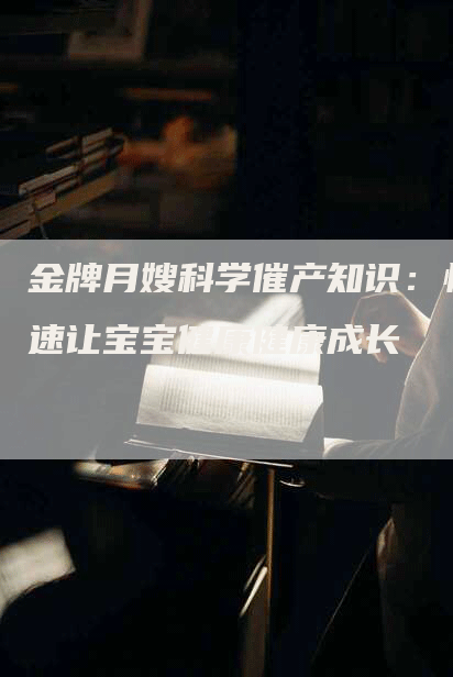 金牌月嫂科学催产知识：快速让宝宝健康健康成长