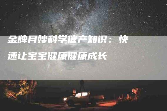 金牌月嫂科学催产知识:快速让宝宝健康健康成长-住家保姆月嫂服务_家政保洁钟点工家政服务_速上门月嫂网首页