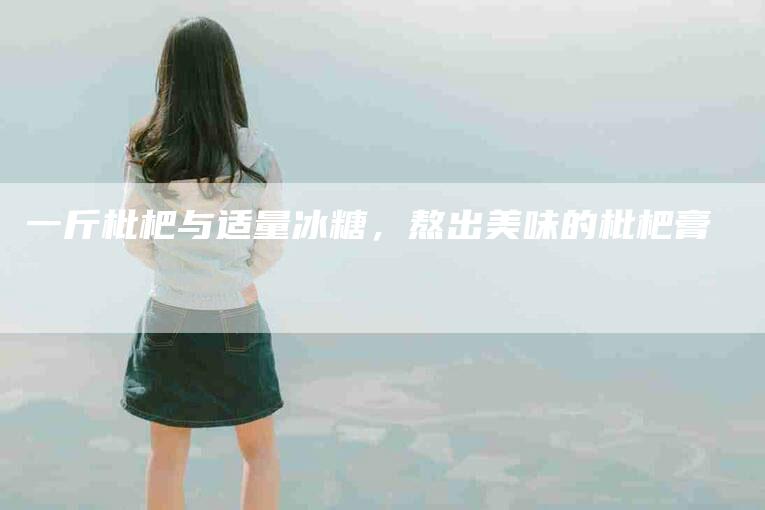 一斤枇杷与适量冰糖，熬出美味的枇杷膏-住家保姆月嫂服务_家政保洁钟点工家政服务_速上门月嫂网首页