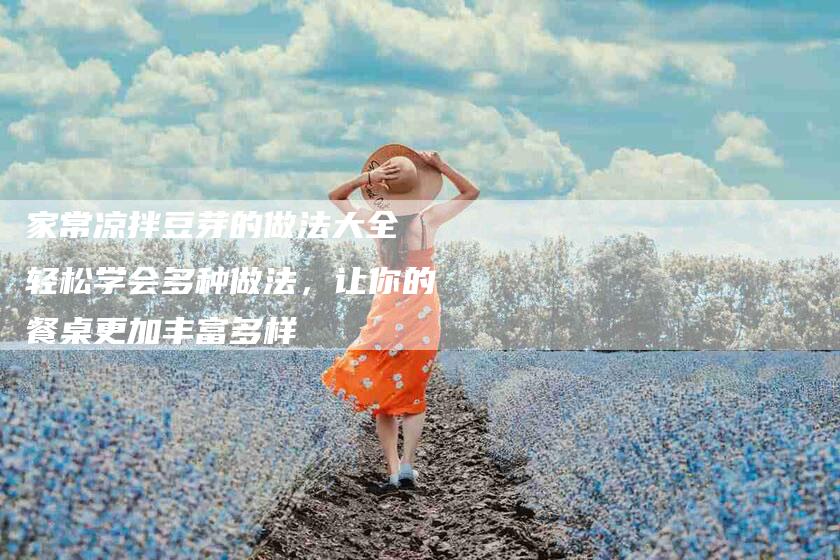 家常凉拌豆芽的做法大全 轻松学会多种做法，让你的餐桌更加丰富多样-住家保姆月嫂服务_家政保洁钟点工家政服务_速上门月嫂网首页