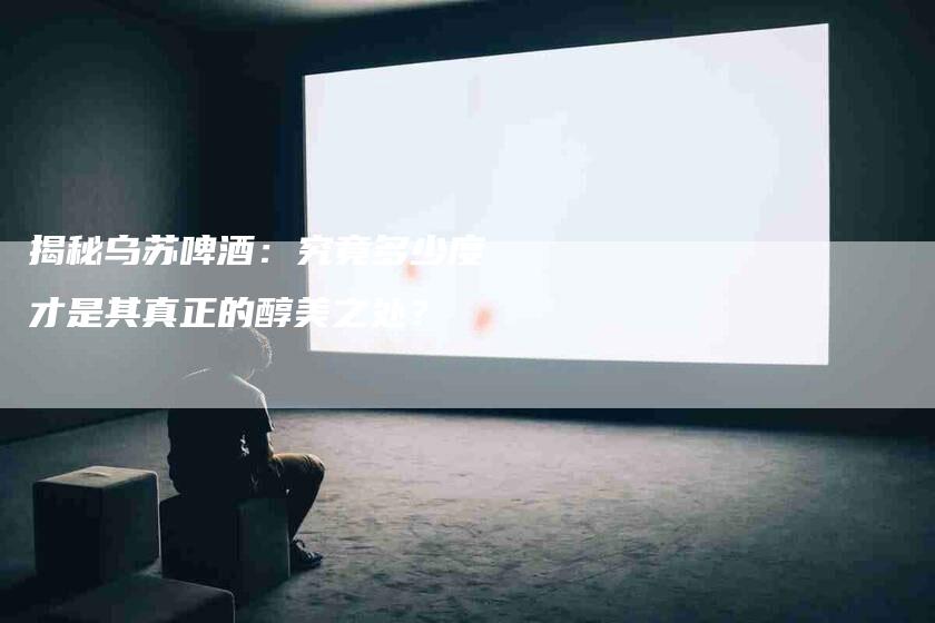 揭秘乌苏啤酒：究竟多少度才是其真正的醇美之处？