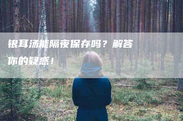 银耳汤能隔夜保存吗？解答你的疑惑！-住家保姆月嫂服务_家政保洁钟点工家政服务_速上门月嫂网首页