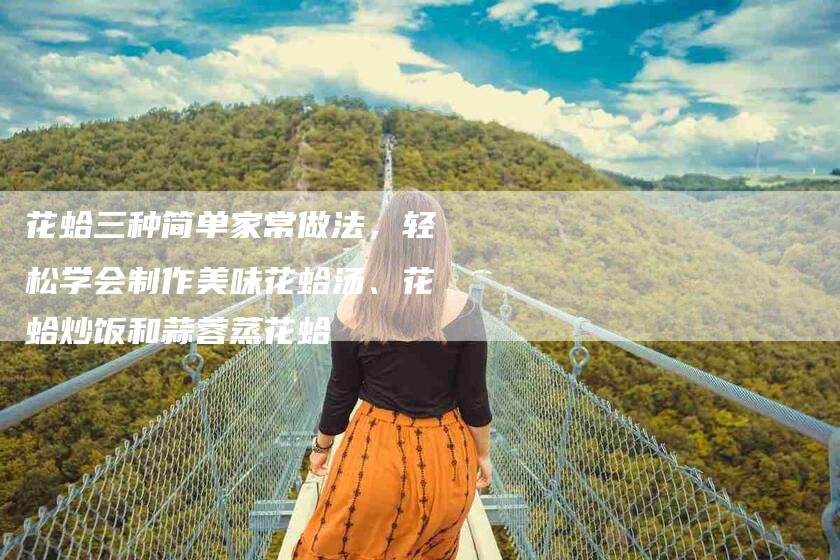 花蛤三种简单家常做法，轻松学会制作美味花蛤汤、花蛤炒饭和蒜蓉蒸花蛤
