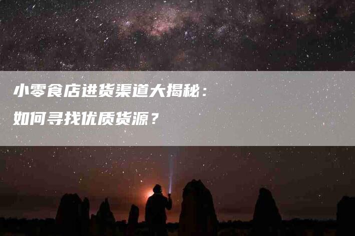 小零食店进货渠道大揭秘：如何寻找优质货源？