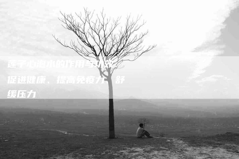 莲子心泡水的作用与功效：促进健康、提高免疫力、舒缓压力-住家保姆月嫂服务_家政保洁钟点工家政服务_速上门月嫂网首页