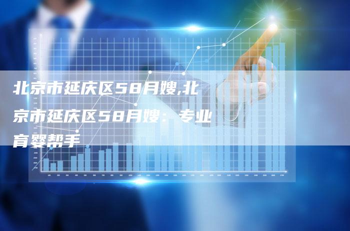 北京市延庆区58月嫂,北京市延庆区58月嫂：专业育婴帮手