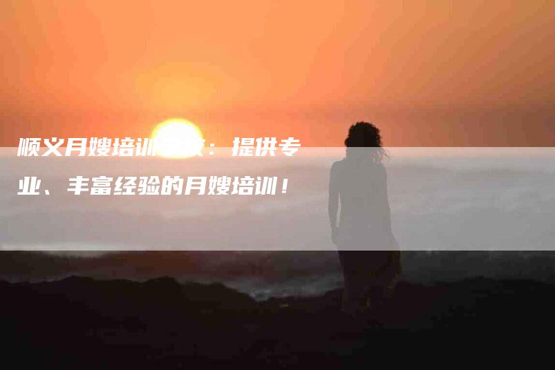 顺义月嫂培训学校：提供专业、丰富经验的月嫂培训！-住家保姆月嫂服务_家政保洁钟点工家政服务_速上门月嫂网首页