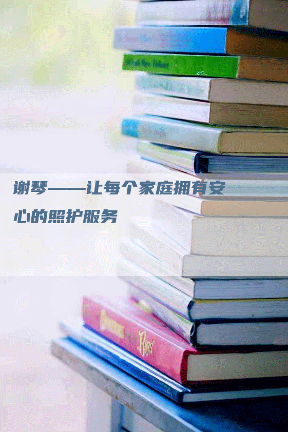谢琴——让每个家庭拥有安心的照护服务