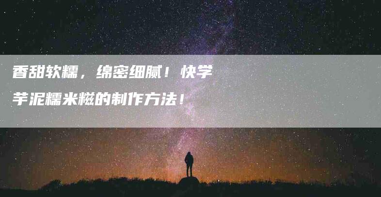 香甜软糯，绵密细腻！快学芋泥糯米糍的制作方法！-住家保姆月嫂服务_家政保洁钟点工家政服务_速上门月嫂网首页