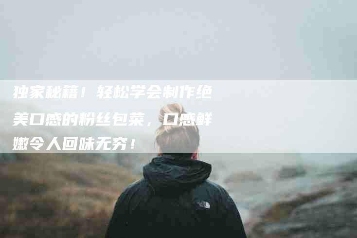 独家秘籍！轻松学会制作绝美口感的粉丝包菜，口感鲜嫩令人回味无穷！