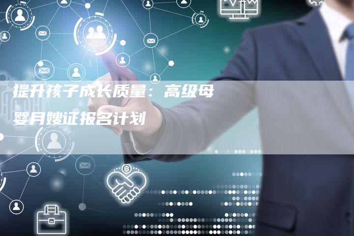 提升孩子成长质量：高级母婴月嫂证报名计划