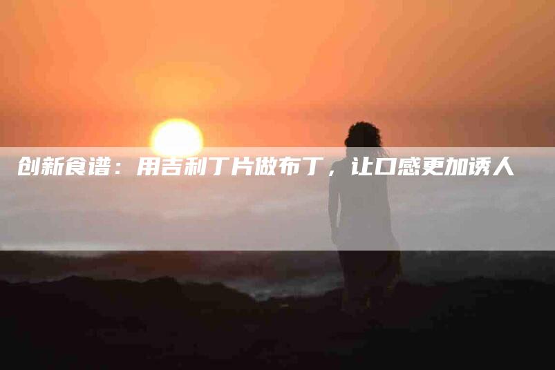创新食谱：用吉利丁片做布丁，让口感更加诱人-住家保姆月嫂服务_家政保洁钟点工家政服务_速上门月嫂网首页