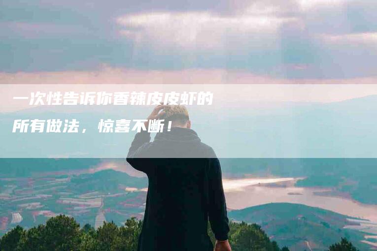 一次性告诉你香辣皮皮虾的所有做法，惊喜不断！-住家保姆月嫂服务_家政保洁钟点工家政服务_速上门月嫂网首页