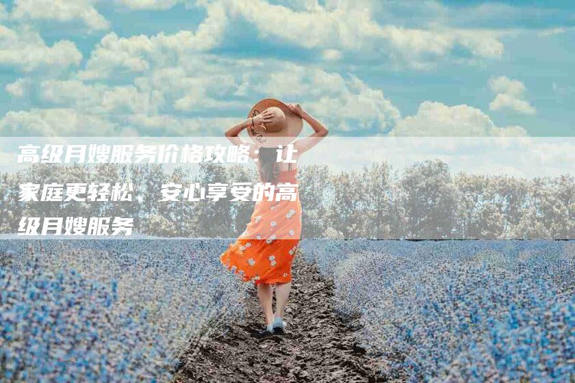 高级月嫂服务价格攻略：让家庭更轻松、安心享受的高级月嫂服务-住家保姆月嫂服务_家政保洁钟点工家政服务_速上门月嫂网首页