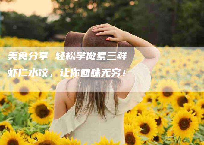 美食分享 轻松学做素三鲜虾仁水饺，让你回味无穷！