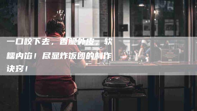 一口咬下去，香脆外皮，软糯内馅！尽显炸饭团的制作诀窍！