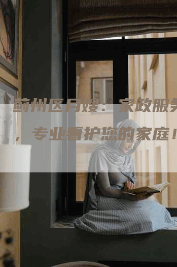 蓟州区月嫂：家政服务一流，专业看护您的家庭！-住家保姆月嫂服务_家政保洁钟点工家政服务_速上门月嫂网首页
