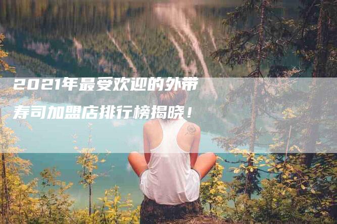 2021年最受欢迎的外带寿司加盟店排行榜揭晓!-住家保姆月嫂服务_家政保洁钟点工家政服务_速上门月嫂网首页