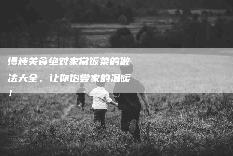 慢炖美食绝对家常饭菜的做法大全，让你饱尝家的温暖！