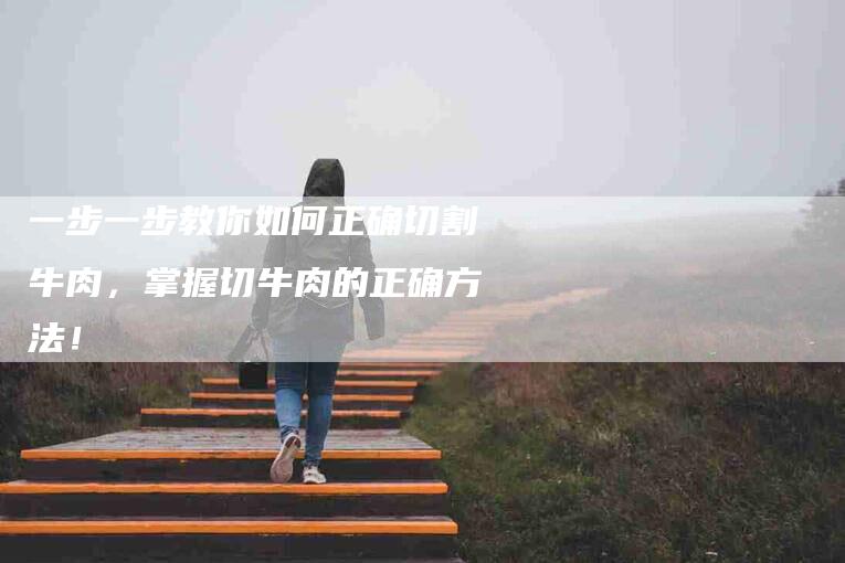 一步一步教你如何正确切割牛肉，掌握切牛肉的正确方法！-住家保姆月嫂服务_家政保洁钟点工家政服务_速上门月嫂网首页