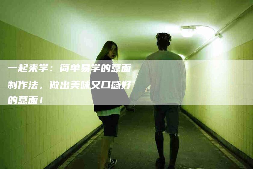 一起来学：简单易学的意面制作法，做出美味又口感好的意面！-住家保姆月嫂服务_家政保洁钟点工家政服务_速上门月嫂网首页