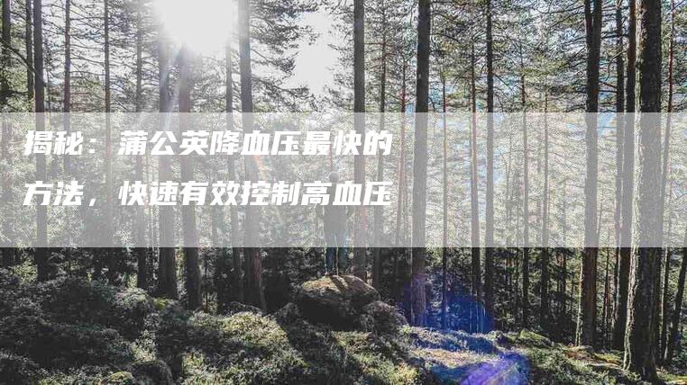 揭秘：蒲公英降血压最快的方法，快速有效控制高血压