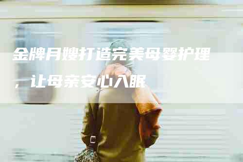 金牌月嫂打造完美母婴护理，让母亲安心入眠