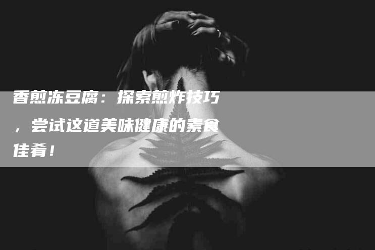 香煎冻豆腐：探索煎炸技巧，尝试这道美味健康的素食佳肴！