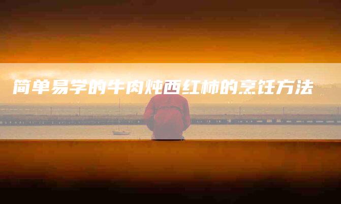 简单易学的牛肉炖西红柿的烹饪方法