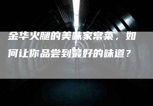 金华火腿的美味家常菜，如何让你品尝到最好的味道？-住家保姆月嫂服务_家政保洁钟点工家政服务_速上门月嫂网首页