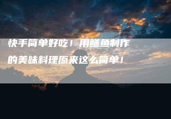 快手简单好吃！用鳝鱼制作的美味料理原来这么简单！