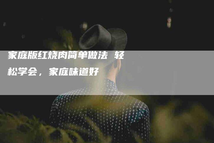 家庭版红烧肉简单做法 轻松学会，家庭味道好