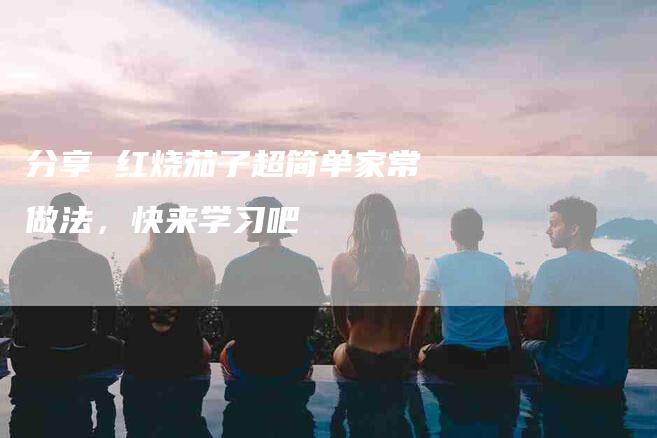 分享 红烧茄子超简单家常做法，快来学习吧