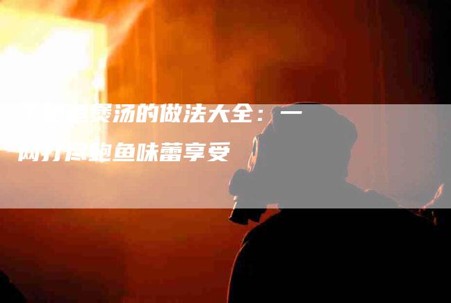 干鲍鱼煲汤的做法大全：一网打尽鲍鱼味蕾享受-住家保姆月嫂服务_家政保洁钟点工家政服务_速上门月嫂网首页