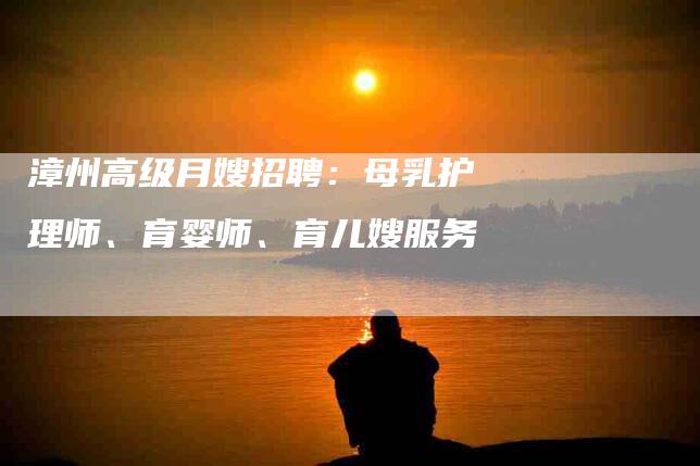 漳州高级月嫂招聘：母乳护理师、育婴师、育儿嫂服务