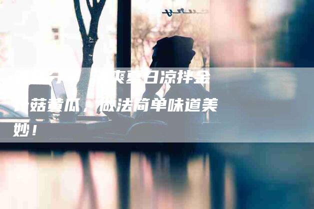 美食分享 清爽夏日凉拌金针菇黄瓜，做法简单味道美妙！