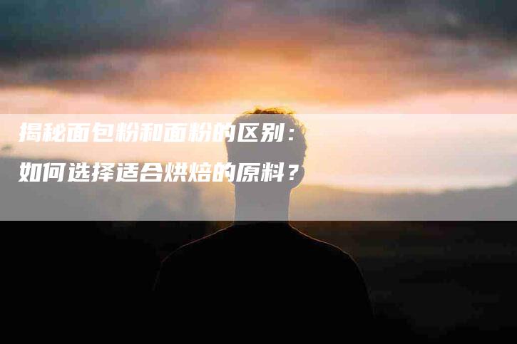 揭秘面包粉和面粉的区别：如何选择适合烘焙的原料？-住家保姆月嫂服务_家政保洁钟点工家政服务_速上门月嫂网首页