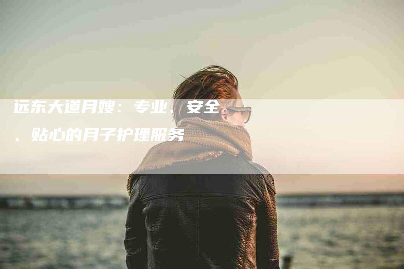 远东大道月嫂:专业、安全、贴心的月子护理服务-住家保姆月嫂服务_家政保洁钟点工家政服务_速上门月嫂网首页