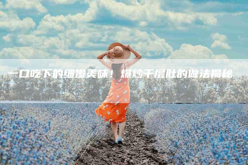 一口吃下的细嫩美味！爆炒千层肚的做法揭秘-住家保姆月嫂服务_家政保洁钟点工家政服务_速上门月嫂网首页