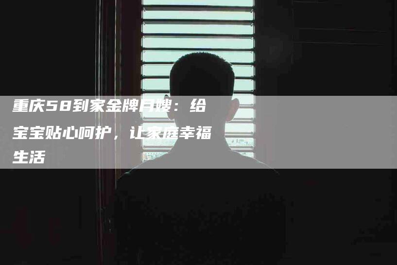 重庆58到家金牌月嫂：给宝宝贴心呵护，让家庭幸福生活