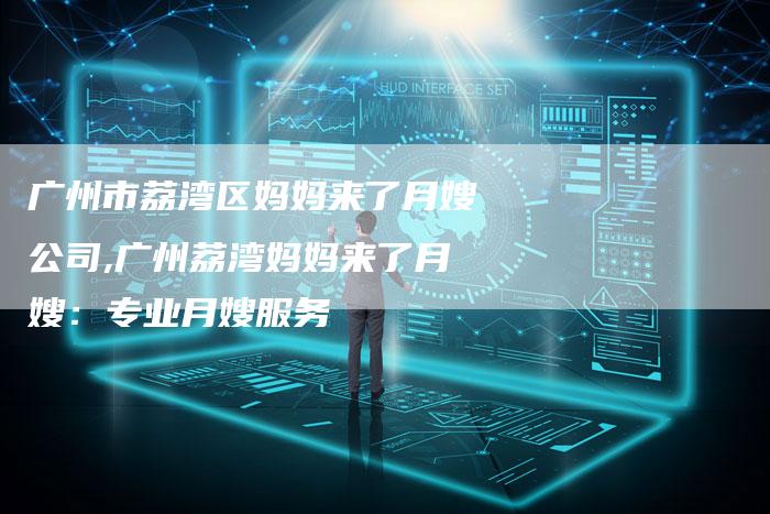 广州市荔湾区妈妈来了月嫂公司,广州荔湾妈妈来了月嫂：专业月嫂服务