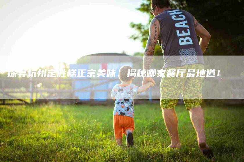 探寻杭州定胜糕正宗美味，揭秘哪家餐厅最地道！-住家保姆月嫂服务_家政保洁钟点工家政服务_速上门月嫂网首页