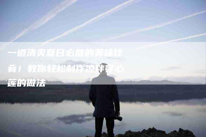 一道清爽夏日必备的美味佳肴！教你轻松制作凉拌穿心莲的做法