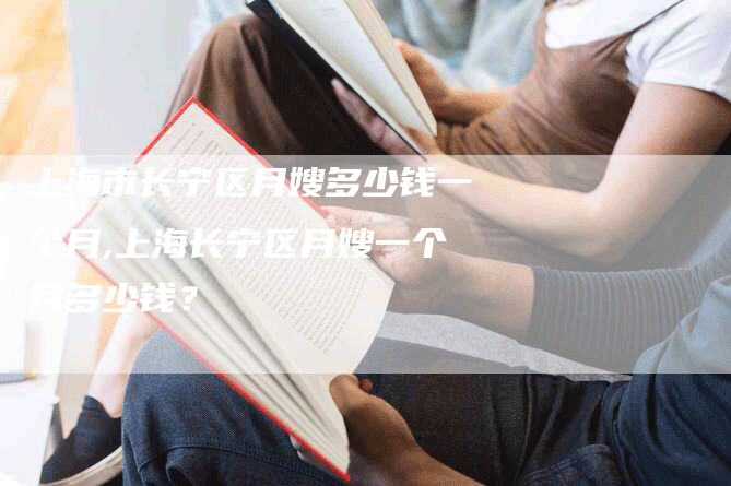 上海市长宁区月嫂多少钱一个月,上海长宁区月嫂一个月多少钱？