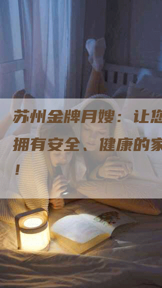 苏州金牌月嫂：让您的宝宝拥有安全、健康的家庭环境！-速上门月嫂网