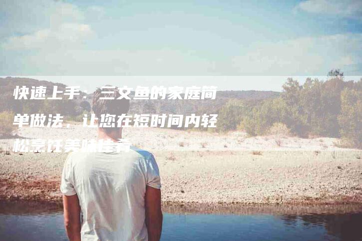 快速上手：三文鱼的家庭简单做法，让您在短时间内轻松烹饪美味佳肴