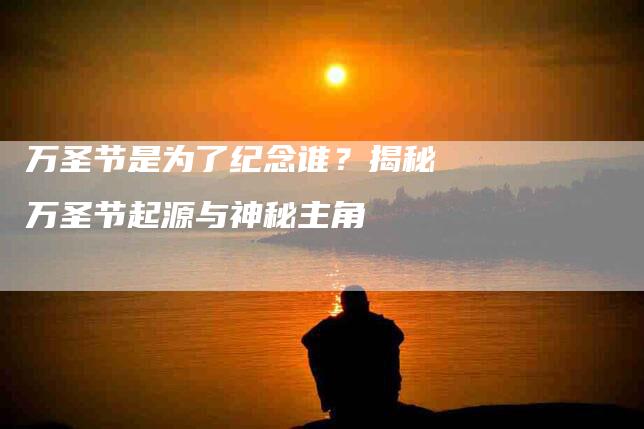 万圣节是为了纪念谁？揭秘万圣节起源与神秘主角-住家保姆月嫂服务_家政保洁钟点工家政服务_速上门月嫂网首页