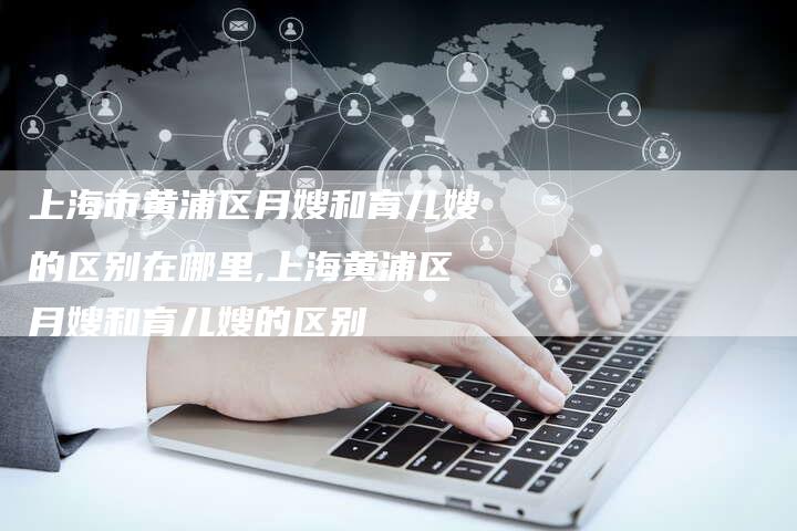 上海市黄浦区月嫂和育儿嫂的区别在哪里,上海黄浦区月嫂和育儿嫂的区别
