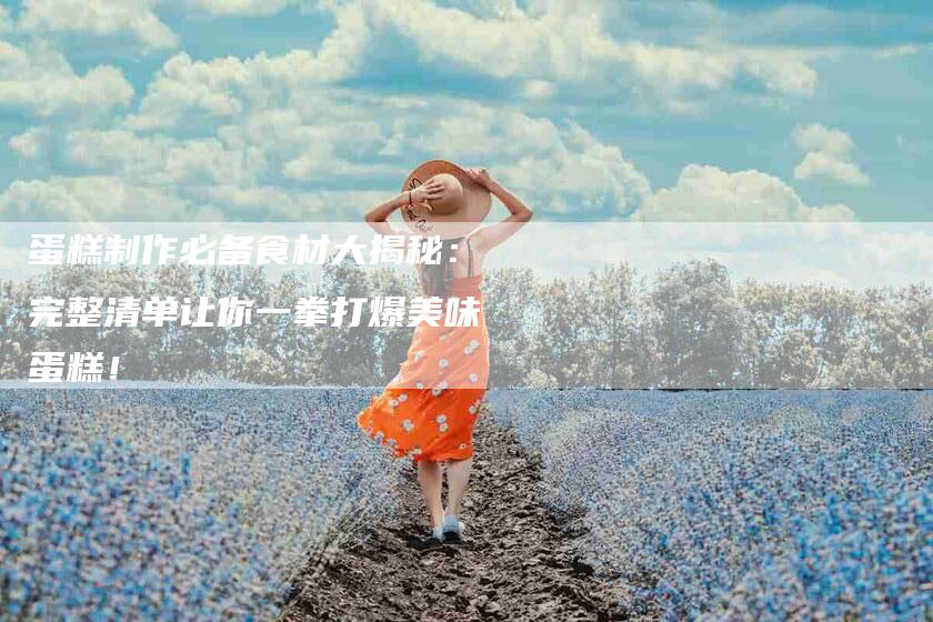 蛋糕制作必备食材大揭秘：完整清单让你一拳打爆美味蛋糕！-住家保姆月嫂服务_家政保洁钟点工家政服务_速上门月嫂网首页
